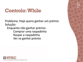 22
ABR
15
11
22
ABR
15
11
Controlo:While
Problema: Hoje quero ganhar um prémio
Solução:
Enquanto não ganhar prémio:
Comprar uma raspadinha
Raspar a raspadinha
Ver se ganhei prémio
 