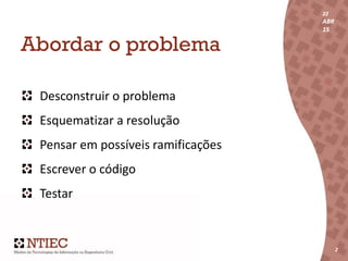 22
ABR
15
2
22
ABR
15
2
Abordar o problema
Desconstruir o problema
Esquematizar a resolução
Pensar em possíveis ramificações
Escrever o código
Testar
 
