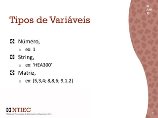 22
ABR
15
3
22
ABR
15
3
Tipos de Variáveis
Número,
o ex: 1
String,
o ex: ‘HEA300’
Matriz,
o ex: [5,3,4; 8,8,6; 9,1,2]
 