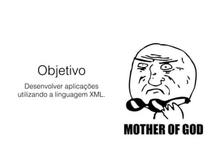 Objetivo
Desenvolver aplicações
utilizando a linguagem XML.
 