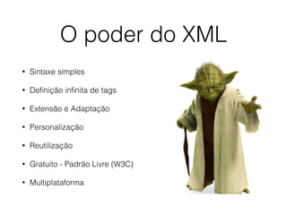 O poder do XML
• Sintaxe simples
• Deﬁnição inﬁnita de tags
• Extensão e Adaptação
• Personalização
• Reutilização
• Gratuito - Padrão Livre (W3C)
• Multiplataforma
 