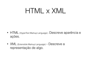 HTML x XML
• HTML (HyperText Markup Language) - Descreve aparência e
ações.
• XML (Extensible Markup Language) - Descreve a
representação de algo.
 