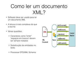 Como ler um documento
XML?
• Software deve ser usado para ler
um documento XML
• A leitura é mais complexa do que
a escrita
• Várias questões:
• Caracteres como "enter"
"espaços em branco" devem
ser sempre tratados
• Substituição de entidades no
texto.
• Processar DTD/XML Schema
 
