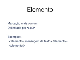 Elemento
Marcação mais comum 
Delimitado por < e >
Exemplos:
<elemento> mensagem de texto </elemento>
<elemento/>
 