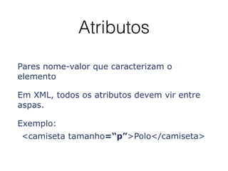 Atributos
Pares nome-valor que caracterizam o
elemento
Em XML, todos os atributos devem vir entre
aspas.
Exemplo:
<camiseta tamanho=“p”>Polo</camiseta>
 