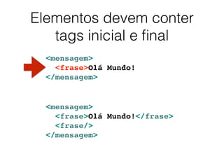Elementos devem conter
tags inicial e ﬁnal
<mensagem>
<frase>Olá Mundo!
</mensagem>
<mensagem>
<frase>Olá Mundo!</frase>
<frase/>
</mensagem>
 