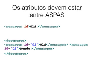 Os atributos devem estar
entre ASPAS
<mensagem id>Olá!</mensagem>
<documento> 
<mensagem id="01">Olá</mensagem> <mensagem
id='02'>Mundo!</mensagem>
</documento>
 