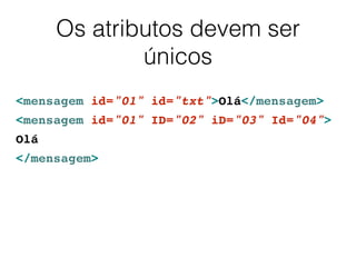 Os atributos devem ser
únicos
<mensagem id="01" id="txt">Olá</mensagem>
<mensagem id="01" ID="02" iD="03" Id="04">
Olá
</mensagem>
 