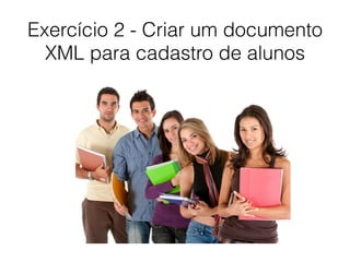 Exercício 2 - Criar um documento
XML para cadastro de alunos
 