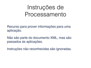 Instruções de
Processamento
Recurso para prover informações para uma
aplicação.
Não são parte do documento XML, mas são
passados às aplicações.
Instruções não reconhecidas são ignoradas.
 