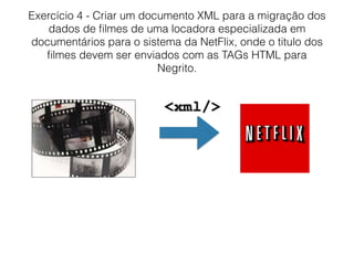 Exercício 4 - Criar um documento XML para a migração dos
dados de ﬁlmes de uma locadora especializada em
documentários para o sistema da NetFlix, onde o titulo dos
ﬁlmes devem ser enviados com as TAGs HTML para
Negrito.
 