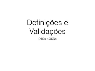 Deﬁnições e
Validações
DTDs e XSDs
 