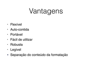 Vantagens
• Flexível
• Auto-contida
• Portável
• Fácil de utilizar
• Robusta
• Legível
• Separação do conteúdo da formatação
 