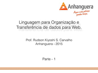 Linguagem para Organização e
Transferência de dados para Web.
Prof. Rudson Kiyoshi S. Carvalho
Anhanguera - 2015
Parte - 1
 
