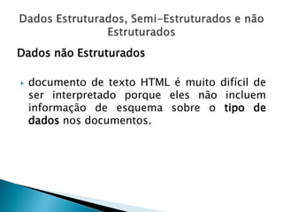 Dados não Estruturados

   documento de texto HTML é muito difícil de
    ser interpretado porque eles não incluem
    informação de esquema sobre o tipo de
    dados nos documentos.
 