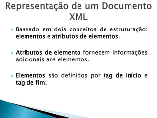    Baseado em dois conceitos de estruturação:
    elementos e atributos de elementos.

   Atributos de elemento fornecem informações
    adicionais aos elementos.

   Elementos são definidos por tag de início e
    tag de fim.
 