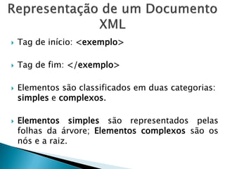    Tag de início: <exemplo>

   Tag de fim: </exemplo>

   Elementos são classificados em duas categorias:
    simples e complexos.

   Elementos simples são representados pelas
    folhas da árvore; Elementos complexos são os
    nós e a raiz.
 