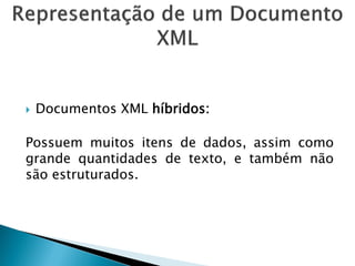    Documentos XML híbridos:

Possuem muitos itens de dados, assim como
grande quantidades de texto, e também não
são estruturados.
 
