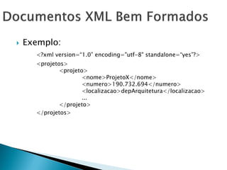    Exemplo:
      <?xml version=―1.0‖ encoding="utf-8" standalone=―yes‖?>
      <projetos>
              <projeto>
                      <nome>ProjetoX</nome>
                      <numero>190.732.694</numero>
                      <localizacao>depArquitetura</localizacao>
                      ...
              </projeto>
      </projetos>
 