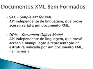    SAX – Simple API for XML:
    API independente de linguagem, que provê
    acesso serial a um documento XML.

   DOM – Document Object Model:
    API independente de linguagem, que provê
    acesso e manipulação à representação da
    estrutura indicada por um documento XML,
    na memória.
 