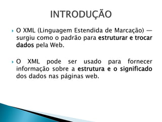    O XML (Linguagem Estendida de Marcação) —
    surgiu como o padrão para estruturar e trocar
    dados pela Web.

   O XML pode ser usado para fornecer
    informação sobre a estrutura e o significado
    dos dados nas páginas web.
 