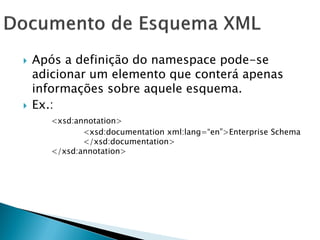    Após a definição do namespace pode-se
    adicionar um elemento que conterá apenas
    informações sobre aquele esquema.
   Ex.:
       <xsd:annotation>
              <xsd:documentation xml:lang=―en‖>Enterprise Schema
              </xsd:documentation>
       </xsd:annotation>
 