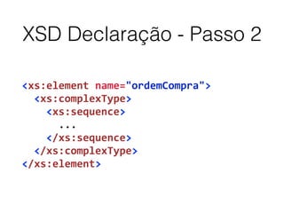 XSD Declaração - Passo 2
<xs:element	
  name="ordemCompra">	
  
	
  	
  <xs:complexType>	
  
	
  	
  	
  	
  <xs:sequence>	
  
	
  	
  	
  	
  	
  	
  ...	
  
	
  	
  	
  	
  </xs:sequence>	
  
	
  	
  </xs:complexType>	
  
</xs:element>
 