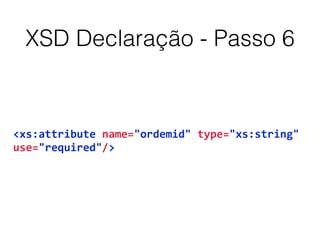 XSD Declaração - Passo 6
<xs:attribute	
  name="ordemid"	
  type="xs:string"	
  	
  
use="required"/>
 