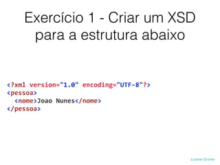 Exercício 1 - Criar um XSD
para a estrutura abaixo
<?xml	
  version="1.0"	
  encoding="UTF-­‐8"?>	
  
<pessoa>	
  
	
  	
  <nome>Joao	
  Nunes</nome>	
  
</pessoa>
 