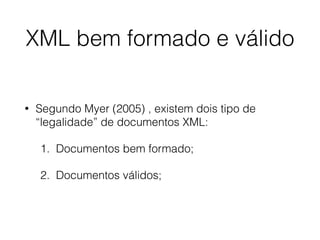 XML bem formado e válido
• Segundo Myer (2005) , existem dois tipo de
“legalidade” de documentos XML:
1. Documentos bem formado;
2. Documentos válidos;
 