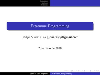 Princípios
Valores
Práticas
Extremme Programming
http://ideia.me | jonatasdp@gmail.com
7 de maio de 2010
Jônatas Davi Paganini Extremme Programming
 