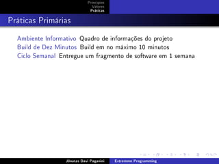 Princípios
Valores
Práticas
Práticas Primárias
Ambiente Informativo Quadro de informações do projeto
Build de Dez Minutos Build em no máximo 10 minutos
Ciclo Semanal Entregue um fragmento de software em 1 semana
Jônatas Davi Paganini Extremme Programming
 