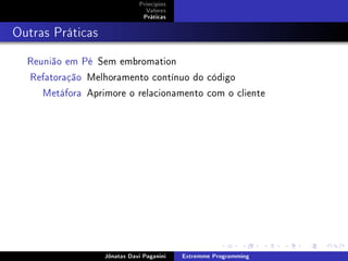 Princípios
Valores
Práticas
Outras Práticas
Reunião em Pé Sem embromation
Refatoração Melhoramento contínuo do código
Metáfora Aprimore o relacionamento com o cliente
Jônatas Davi Paganini Extremme Programming
 