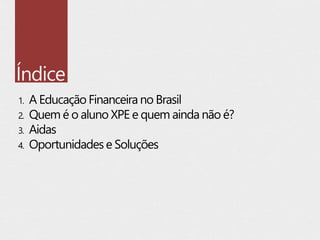 Índice
1. A Educação Financeira no Brasil
2. Quem é o aluno XPE e quem ainda não é?
3. Aidas
4. Oportunidades e Soluções
 