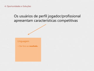 + Dar foco ao resultado.
Linguagem
4. Oportunidades e Soluções
Os usuários de perfil jogador/profissional
apresentam características competitivas
 