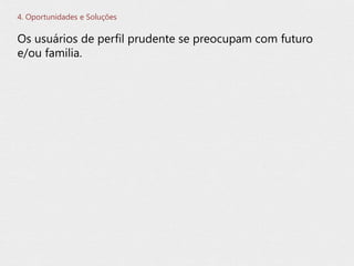 Os usuários de perfil prudente se preocupam com futuro
e/ou familia.
4. Oportunidades e Soluções
 
