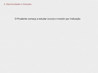 O Prudente começa a estudar (curso) e investir por indicação.
4. Oportunidades e Soluções
 