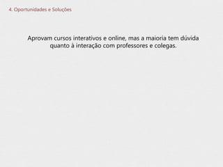 Aprovam cursos interativos e online, mas a maioria tem dúvida
quanto à interação com professores e colegas.
4. Oportunidades e Soluções
 