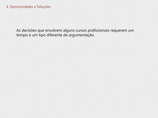 4. Oportunidades e Soluções
As decisões que envolvem alguns cursos profissionais requerem um
tempo e um tipo diferente de argumentação.
 