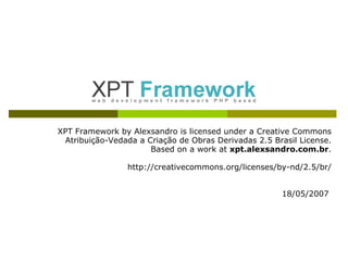 XPT Framework by Alexsandro is licensed under a Creative Commons Atribuição-Vedada a Criação de Obras Derivadas 2.5 Brasil License. Based on a work at  xpt.alexsandro.com.br . http://creativecommons.org/licenses/by-nd/2.5/br/     18/05/2007  