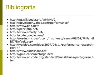 Bibliografia http://pt.wikipedia.org/wiki/MVC http://developer.yahoo.com/performance/ http://www.php.net/ http://pear.php.net/ http://www.smarty.net/ http://code.google.com/ http://msdn.microsoft.com/msdnmag/issues/08/01/PHPandIIS7/Default.aspx http://yuiblog.com/blog/2007/04/11/performance-research-part-4/ http://www.slideshare.net http://guia-er.sourceforge.net/ http://www.unicode.org/standard/translations/portuguese.html 