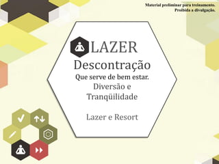 Material preliminar para treinamento.
                                     Proibida a divulgação.




    LAZER
Descontração
Que serve de bem estar.
     Diversão e
   Tranqüilidade

   Lazer e Resort
 