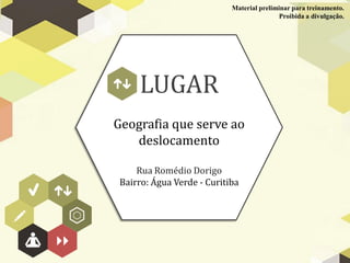 Material preliminar para treinamento.
                                            Proibida a divulgação.




     LUGAR
Geografia que serve ao
   deslocamento

     Rua Romédio Dorigo
 Bairro: Água Verde - Curitiba
 