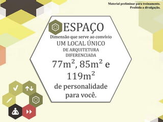 Material preliminar para treinamento.
                                            Proibida a divulgação.




      ESPAÇO
Dimensão que serve ao convívio
   UM LOCAL ÚNICO
      DE ARQUITETURA
       DIFERENCIADA

77m², 85m² e
  119m²
  de personalidade
     para você.
 