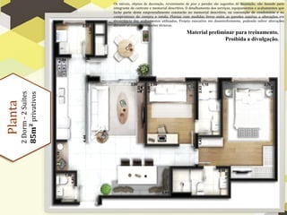 Os móveis, objetos de decoração, revestimento de piso e paredes são sugestões de decoração, não fazendo parte
                             integrante do contrato e memorial descritivo. O detalhamento dos serviços, equipamentos e acabamentos que
                             farão parte deste empreendimento constarão no memorial descritivo, na convenção de condomínio e no
                             compromisso de compra e venda. Plantas com medidas livres entre as paredes sujeitas a alterações em
                             decorrência dos acabamentos utilizados. Projeto executivo em desenvolvimento, podendo sofrer alterações
                             durante as compatibilizações técnicas.

                                                                           Material preliminar para treinamento.
                                                                                           Proibida a divulgação.
         2 Dorm - 2 Suítes
         85m² privativos
Planta
 