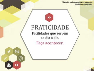 Material preliminar para treinamento.
                                  Proibida a divulgação.




PRATICIDADE
Facilidades que servem
      ao dia a dia.
  Faça acontecer.
 