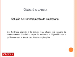 OQUE É O ZABBIX
Solução de Monitoramento de Empresarial
Um Software gratuito e de codigo fonte aberto com sistema de
monitoramento distribuido capaz de monitorar a disponibilidade e
performance da infraestrutura de rede e aplicações
 
