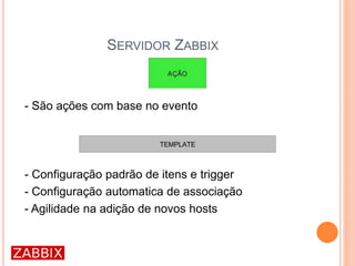 SERVIDOR ZABBIX
- São ações com base no evento
- Configuração padrão de itens e trigger
- Configuração automatica de associação
- Agilidade na adição de novos hosts
 