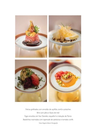 Vieiras grelhadas com emulsão de açafrão, romã e pistaches
Brie com pêra e favos de mel
Figos envoltos em San Daniele, roquefort e redução de Porto
Batatinhas marinadas com tapenade de azeitonas e tomates confit
Fotos: RogerioVoltan/ Divulgação
 