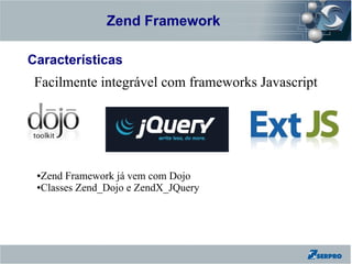 Zend Framework
Zend Framework

Características
  Facilmente integrável com frameworks Javascript




  ●Zend Framework já vem com Dojo
  ●Classes Zend_Dojo e ZendX_JQuery
 
